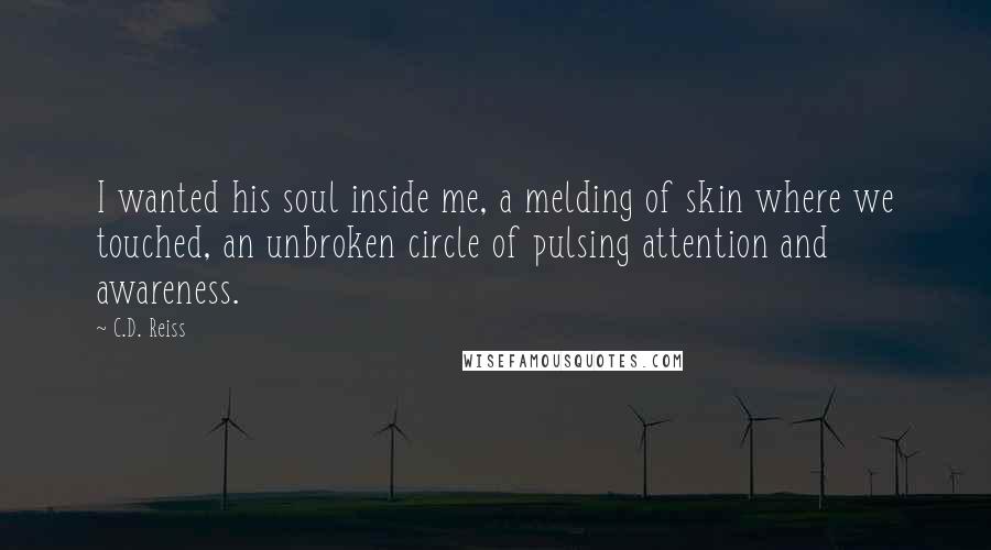 C.D. Reiss Quotes: I wanted his soul inside me, a melding of skin where we touched, an unbroken circle of pulsing attention and awareness.