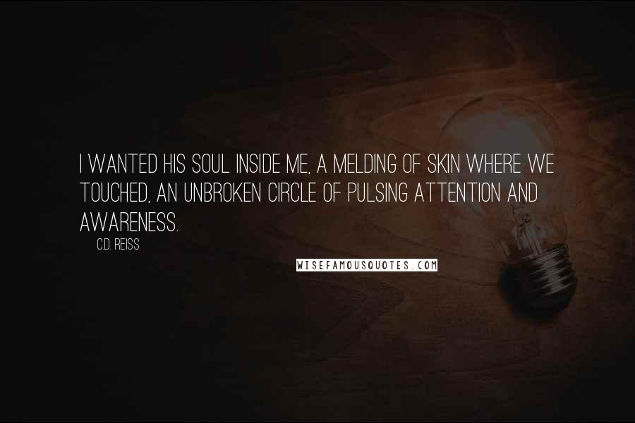 C.D. Reiss Quotes: I wanted his soul inside me, a melding of skin where we touched, an unbroken circle of pulsing attention and awareness.