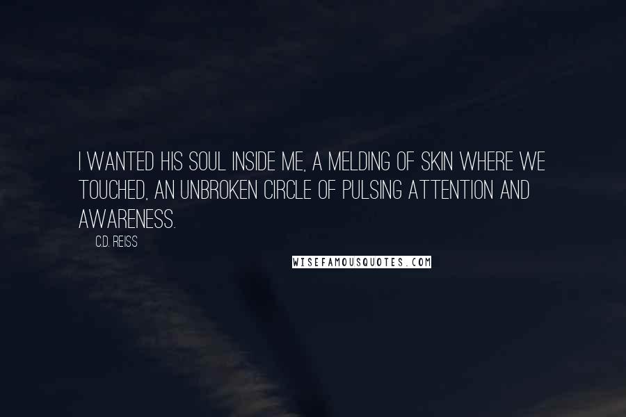 C.D. Reiss Quotes: I wanted his soul inside me, a melding of skin where we touched, an unbroken circle of pulsing attention and awareness.