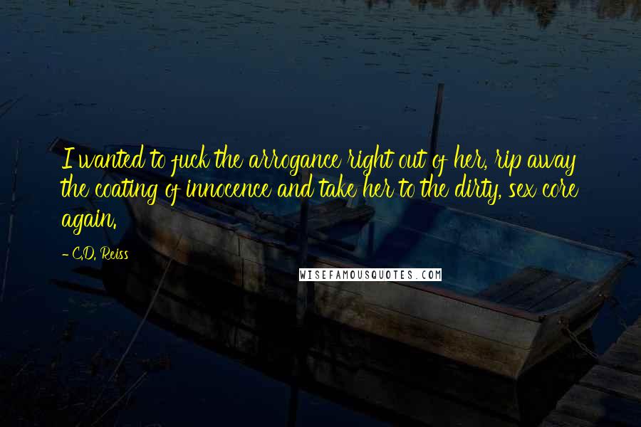 C.D. Reiss Quotes: I wanted to fuck the arrogance right out of her, rip away the coating of innocence and take her to the dirty, sex core again.