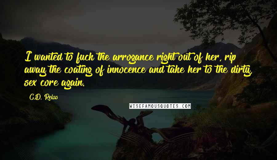 C.D. Reiss Quotes: I wanted to fuck the arrogance right out of her, rip away the coating of innocence and take her to the dirty, sex core again.
