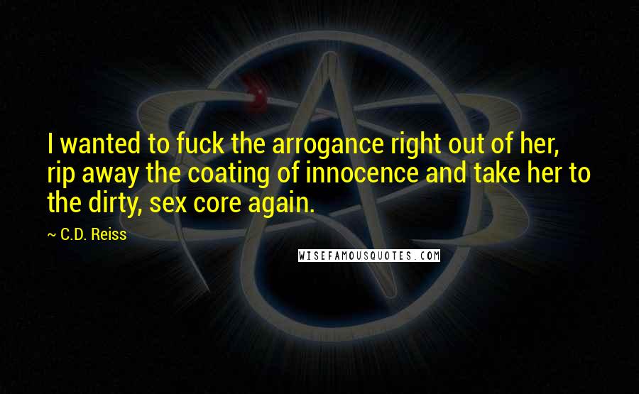 C.D. Reiss Quotes: I wanted to fuck the arrogance right out of her, rip away the coating of innocence and take her to the dirty, sex core again.