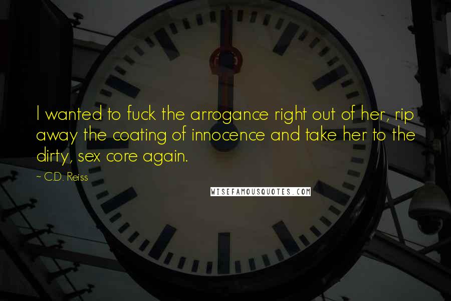 C.D. Reiss Quotes: I wanted to fuck the arrogance right out of her, rip away the coating of innocence and take her to the dirty, sex core again.