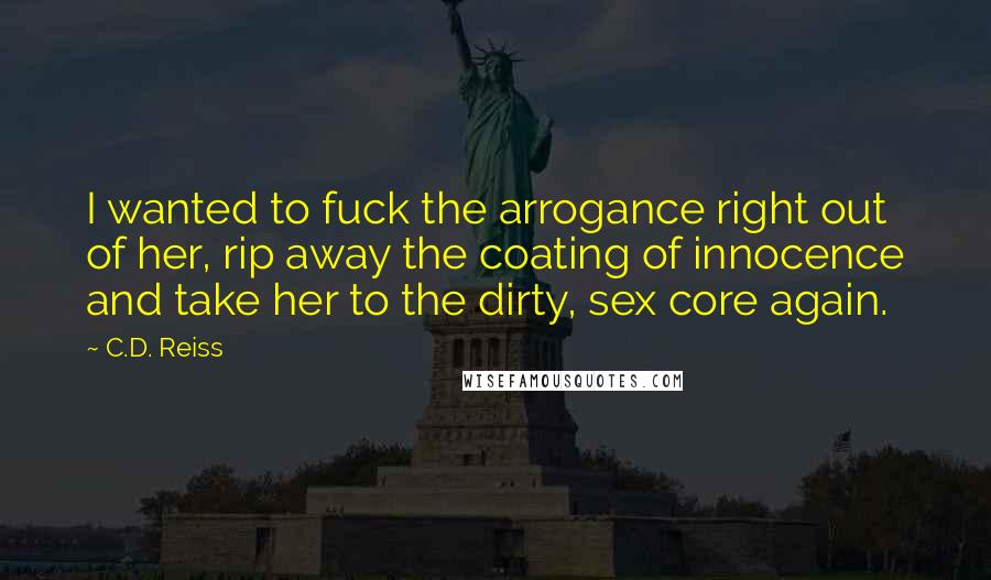 C.D. Reiss Quotes: I wanted to fuck the arrogance right out of her, rip away the coating of innocence and take her to the dirty, sex core again.