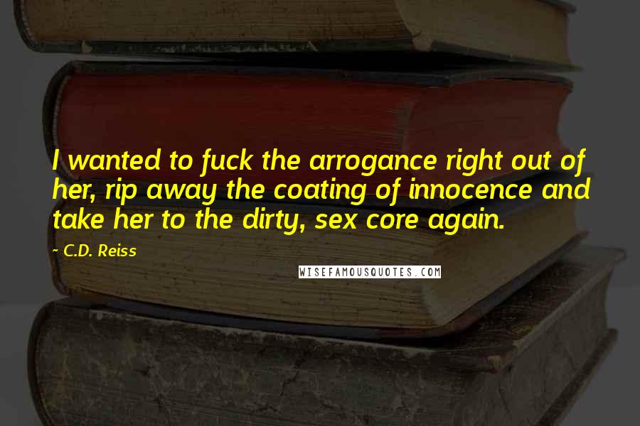 C.D. Reiss Quotes: I wanted to fuck the arrogance right out of her, rip away the coating of innocence and take her to the dirty, sex core again.