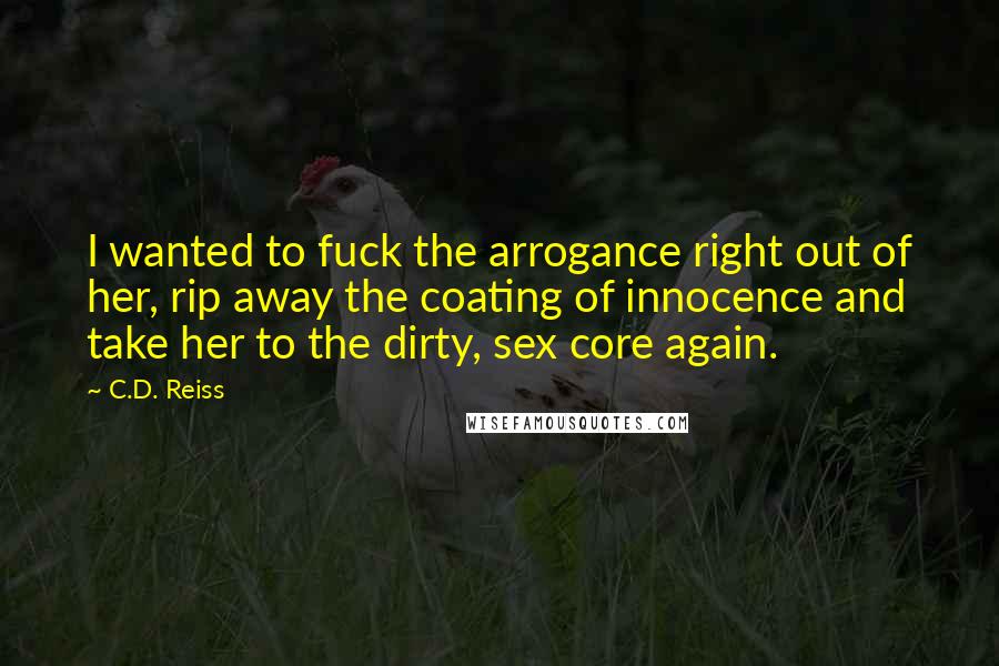 C.D. Reiss Quotes: I wanted to fuck the arrogance right out of her, rip away the coating of innocence and take her to the dirty, sex core again.