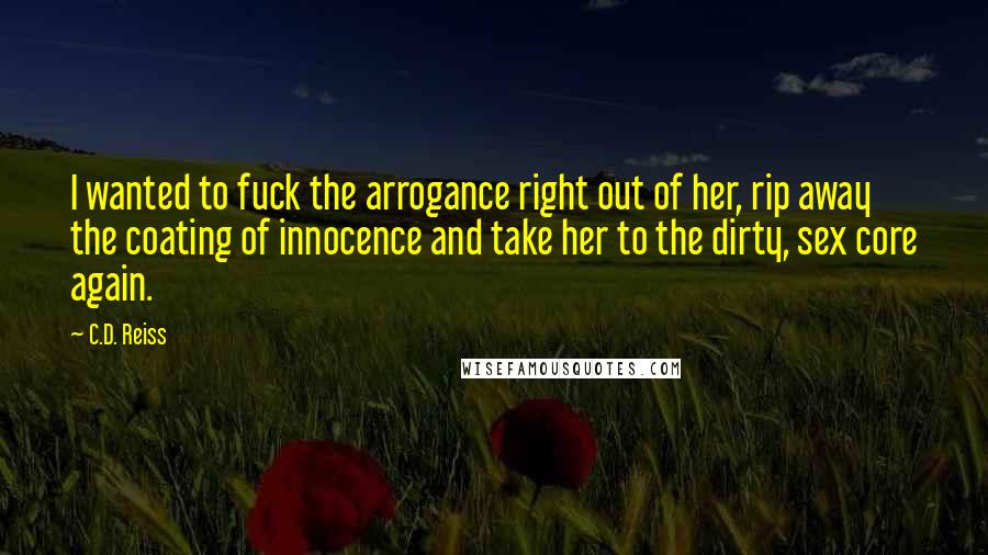 C.D. Reiss Quotes: I wanted to fuck the arrogance right out of her, rip away the coating of innocence and take her to the dirty, sex core again.