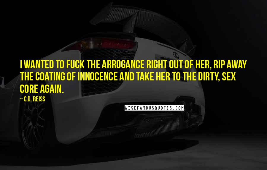 C.D. Reiss Quotes: I wanted to fuck the arrogance right out of her, rip away the coating of innocence and take her to the dirty, sex core again.