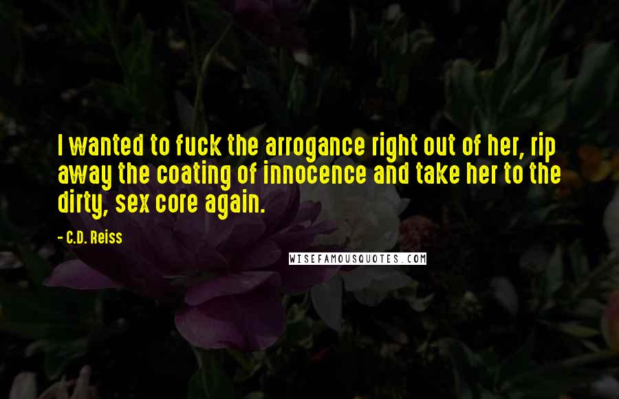 C.D. Reiss Quotes: I wanted to fuck the arrogance right out of her, rip away the coating of innocence and take her to the dirty, sex core again.