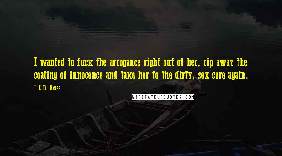 C.D. Reiss Quotes: I wanted to fuck the arrogance right out of her, rip away the coating of innocence and take her to the dirty, sex core again.