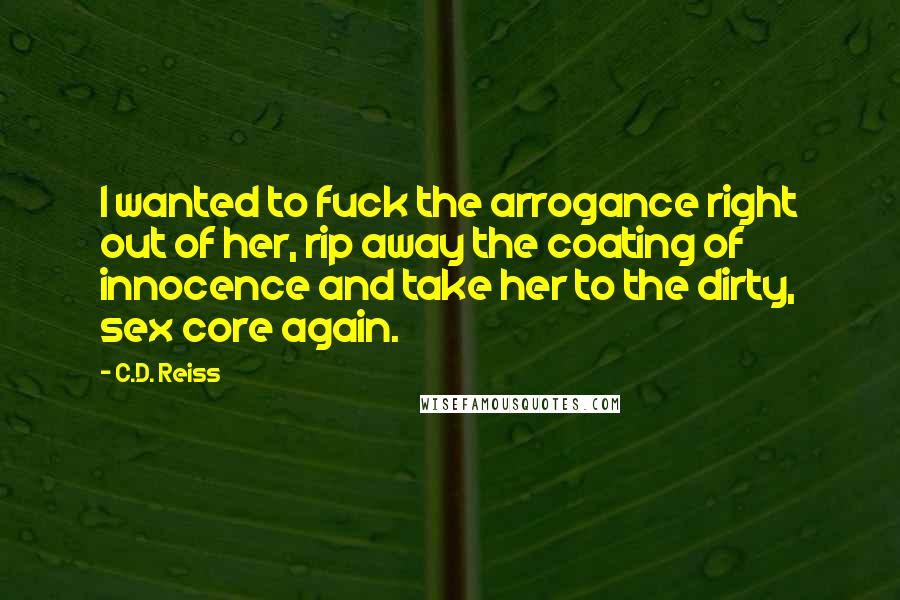 C.D. Reiss Quotes: I wanted to fuck the arrogance right out of her, rip away the coating of innocence and take her to the dirty, sex core again.