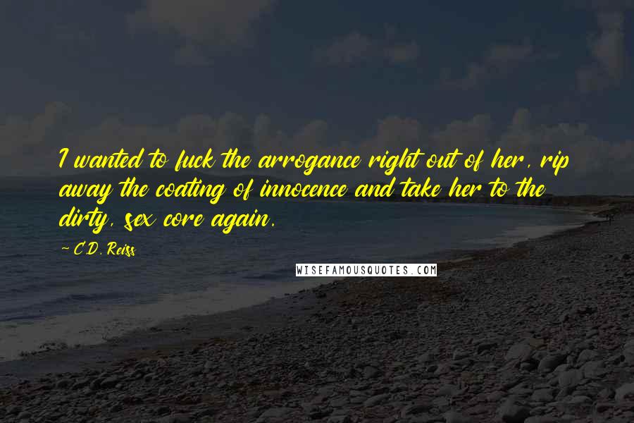 C.D. Reiss Quotes: I wanted to fuck the arrogance right out of her, rip away the coating of innocence and take her to the dirty, sex core again.