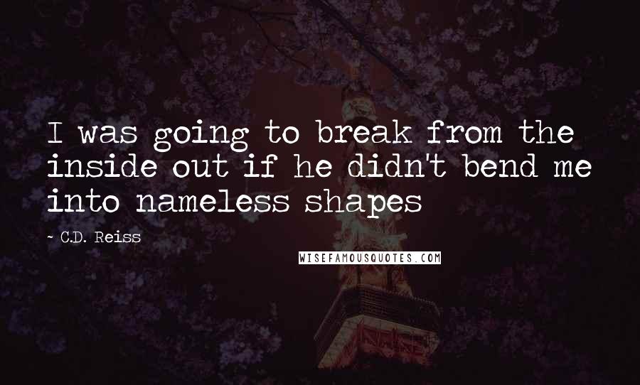 C.D. Reiss Quotes: I was going to break from the inside out if he didn't bend me into nameless shapes