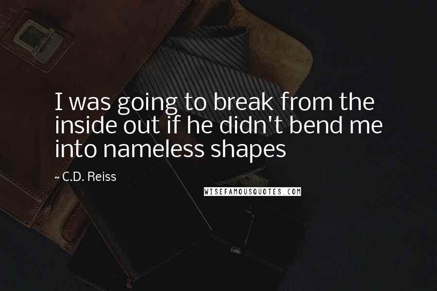 C.D. Reiss Quotes: I was going to break from the inside out if he didn't bend me into nameless shapes