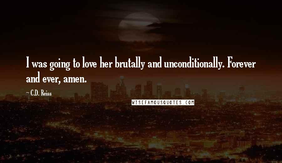 C.D. Reiss Quotes: I was going to love her brutally and unconditionally. Forever and ever, amen.