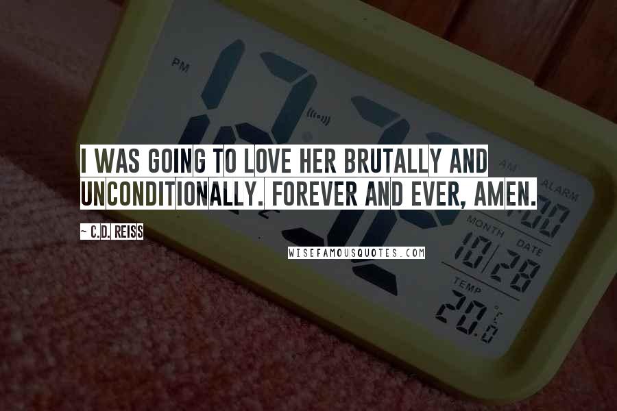 C.D. Reiss Quotes: I was going to love her brutally and unconditionally. Forever and ever, amen.