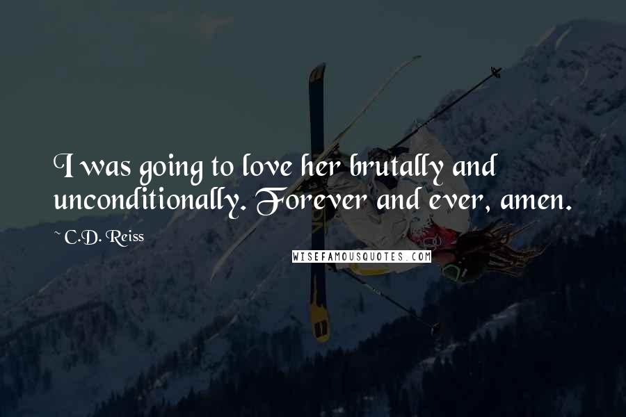 C.D. Reiss Quotes: I was going to love her brutally and unconditionally. Forever and ever, amen.