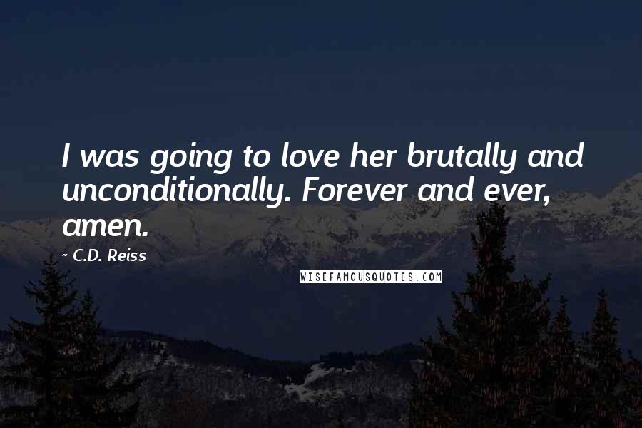 C.D. Reiss Quotes: I was going to love her brutally and unconditionally. Forever and ever, amen.