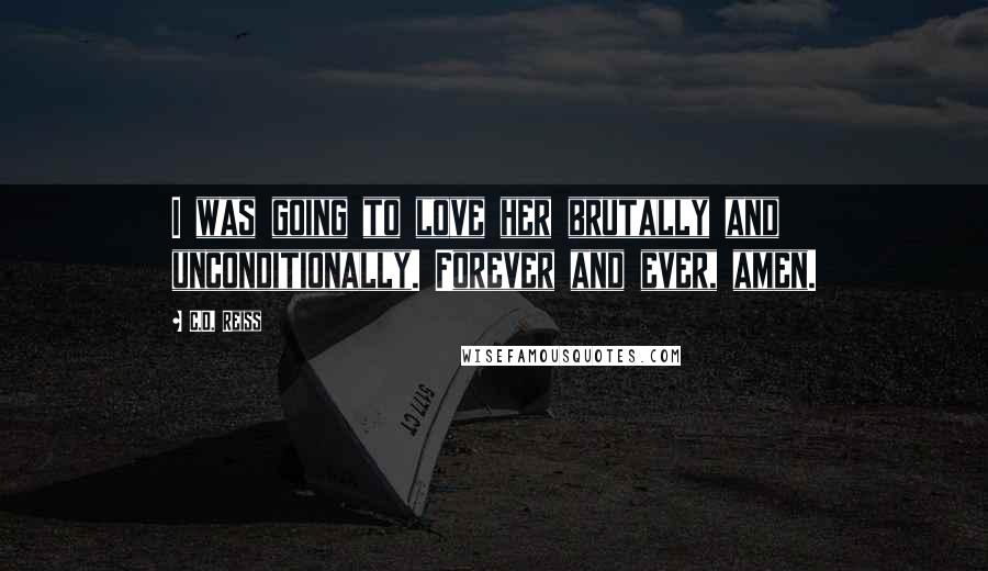 C.D. Reiss Quotes: I was going to love her brutally and unconditionally. Forever and ever, amen.