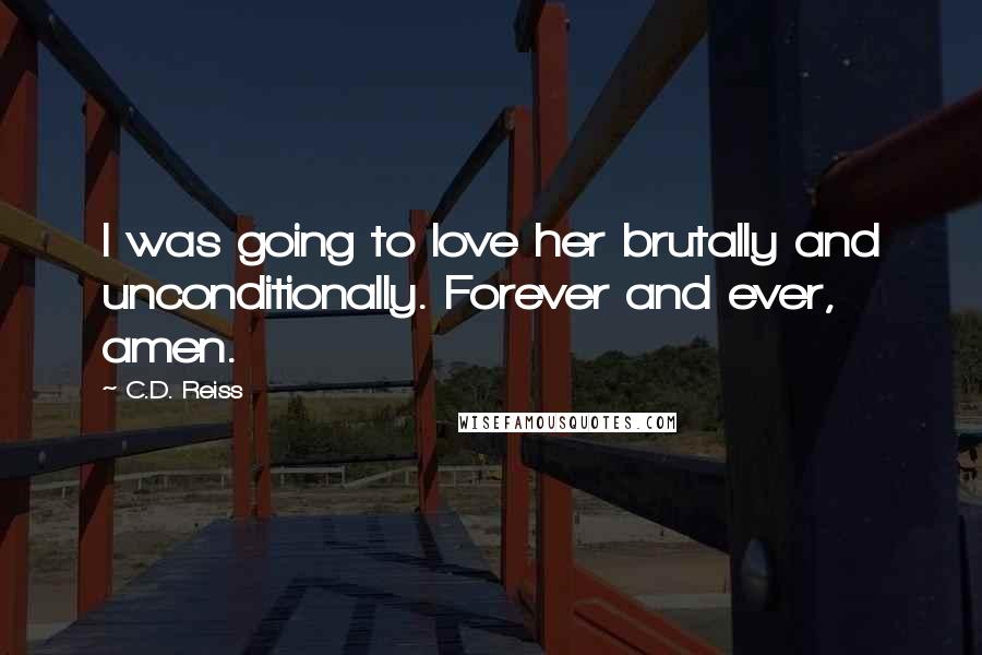 C.D. Reiss Quotes: I was going to love her brutally and unconditionally. Forever and ever, amen.