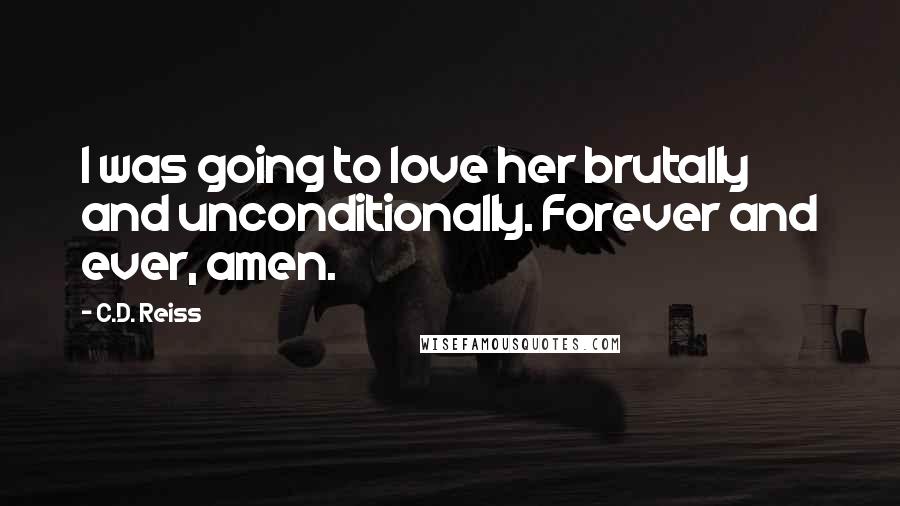 C.D. Reiss Quotes: I was going to love her brutally and unconditionally. Forever and ever, amen.