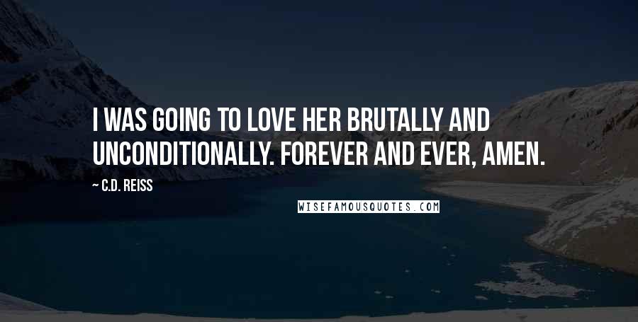 C.D. Reiss Quotes: I was going to love her brutally and unconditionally. Forever and ever, amen.