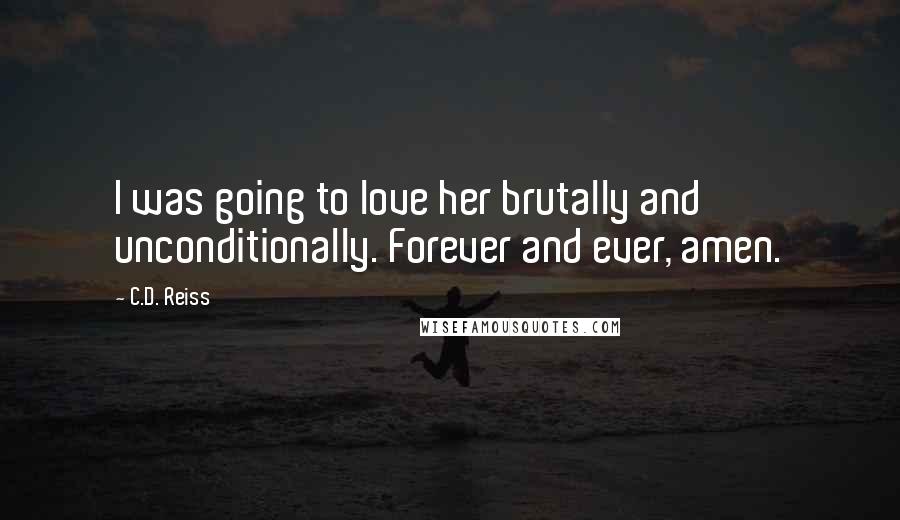 C.D. Reiss Quotes: I was going to love her brutally and unconditionally. Forever and ever, amen.