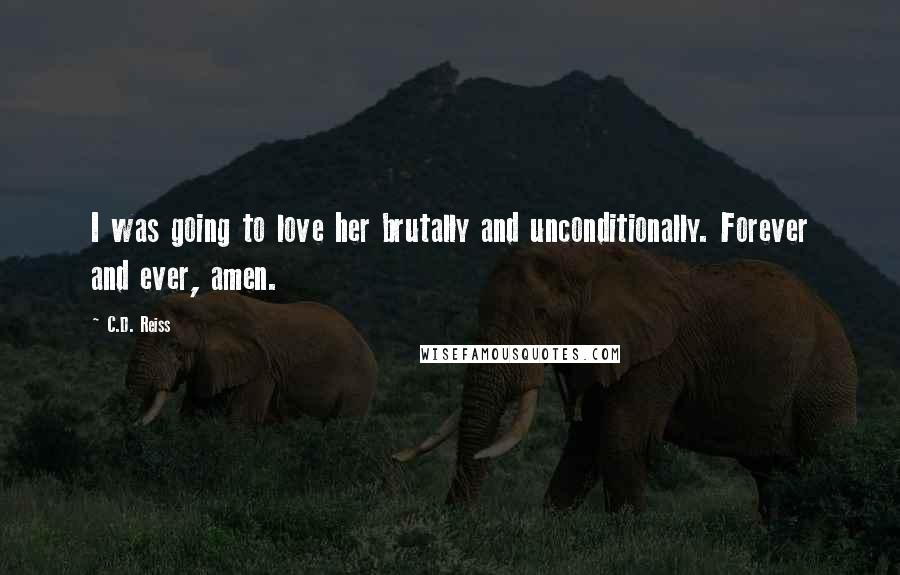 C.D. Reiss Quotes: I was going to love her brutally and unconditionally. Forever and ever, amen.