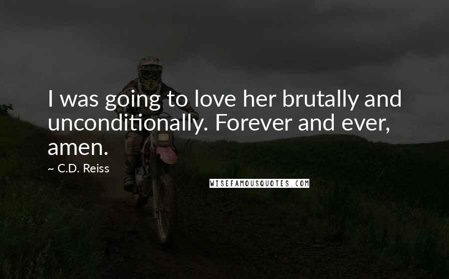 C.D. Reiss Quotes: I was going to love her brutally and unconditionally. Forever and ever, amen.