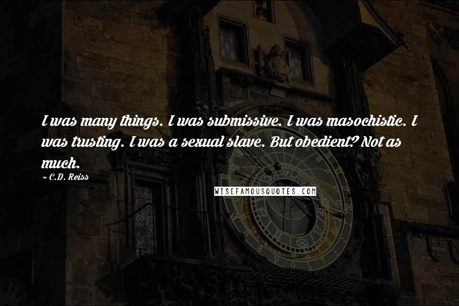 C.D. Reiss Quotes: I was many things. I was submissive. I was masochistic. I was trusting. I was a sexual slave. But obedient? Not as much.