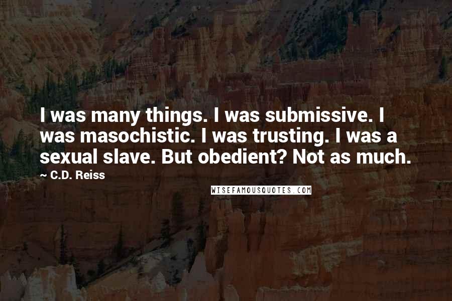 C.D. Reiss Quotes: I was many things. I was submissive. I was masochistic. I was trusting. I was a sexual slave. But obedient? Not as much.