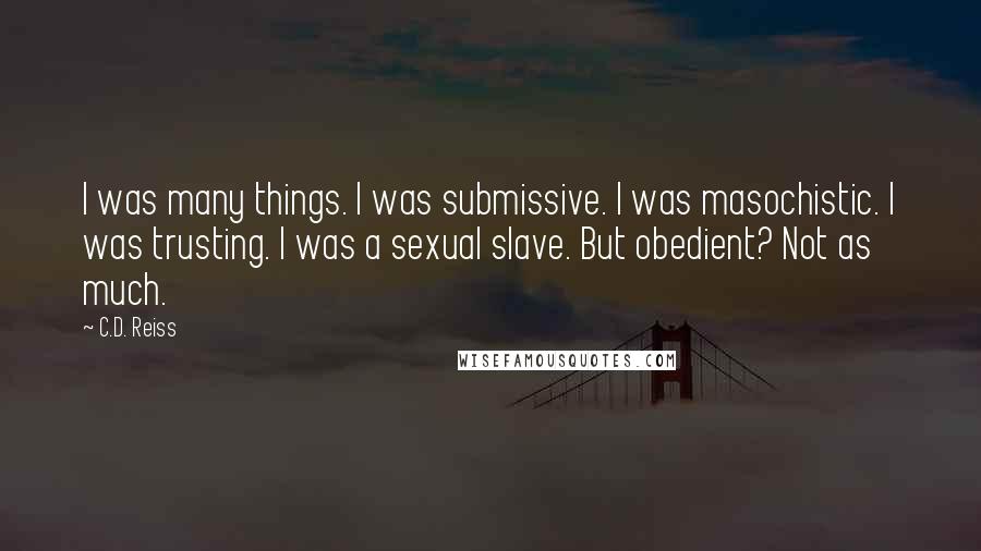 C.D. Reiss Quotes: I was many things. I was submissive. I was masochistic. I was trusting. I was a sexual slave. But obedient? Not as much.