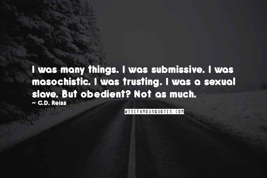 C.D. Reiss Quotes: I was many things. I was submissive. I was masochistic. I was trusting. I was a sexual slave. But obedient? Not as much.