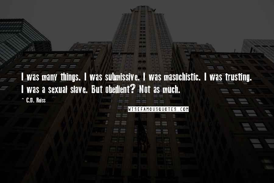 C.D. Reiss Quotes: I was many things. I was submissive. I was masochistic. I was trusting. I was a sexual slave. But obedient? Not as much.