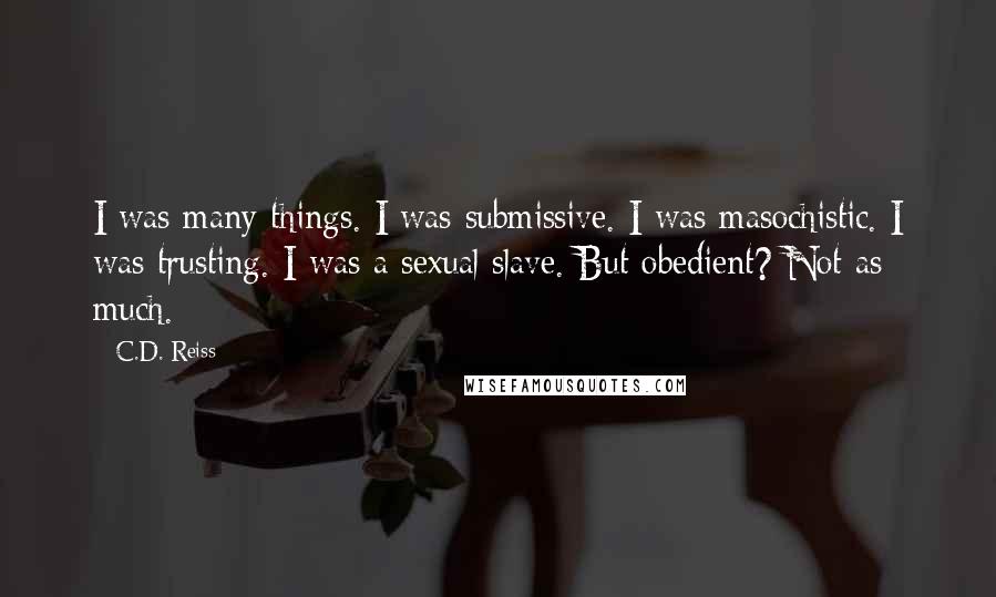 C.D. Reiss Quotes: I was many things. I was submissive. I was masochistic. I was trusting. I was a sexual slave. But obedient? Not as much.