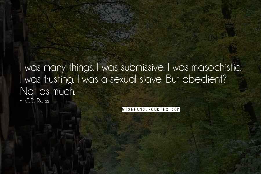 C.D. Reiss Quotes: I was many things. I was submissive. I was masochistic. I was trusting. I was a sexual slave. But obedient? Not as much.