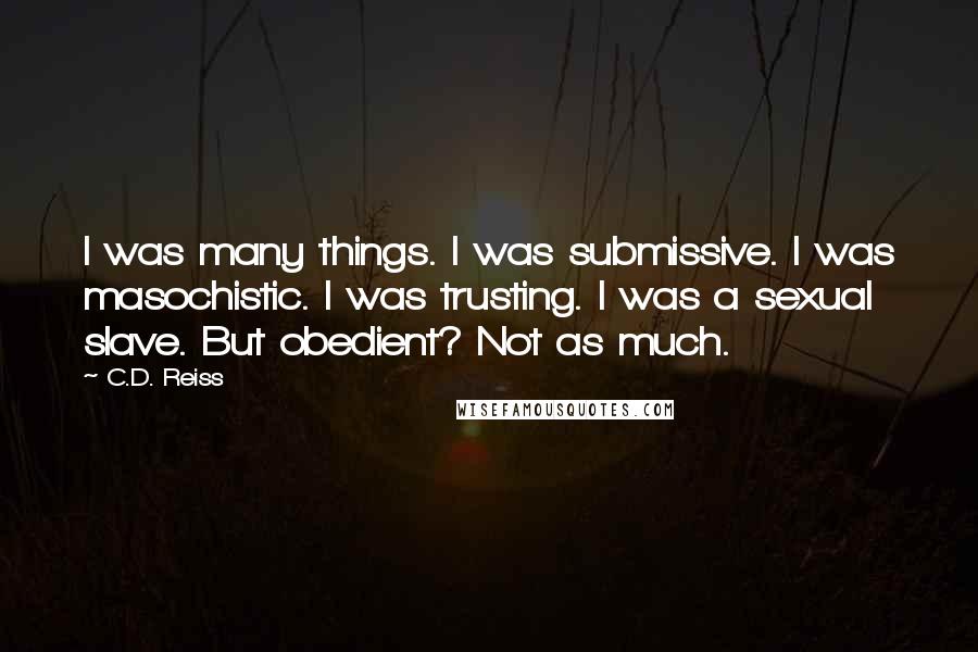 C.D. Reiss Quotes: I was many things. I was submissive. I was masochistic. I was trusting. I was a sexual slave. But obedient? Not as much.