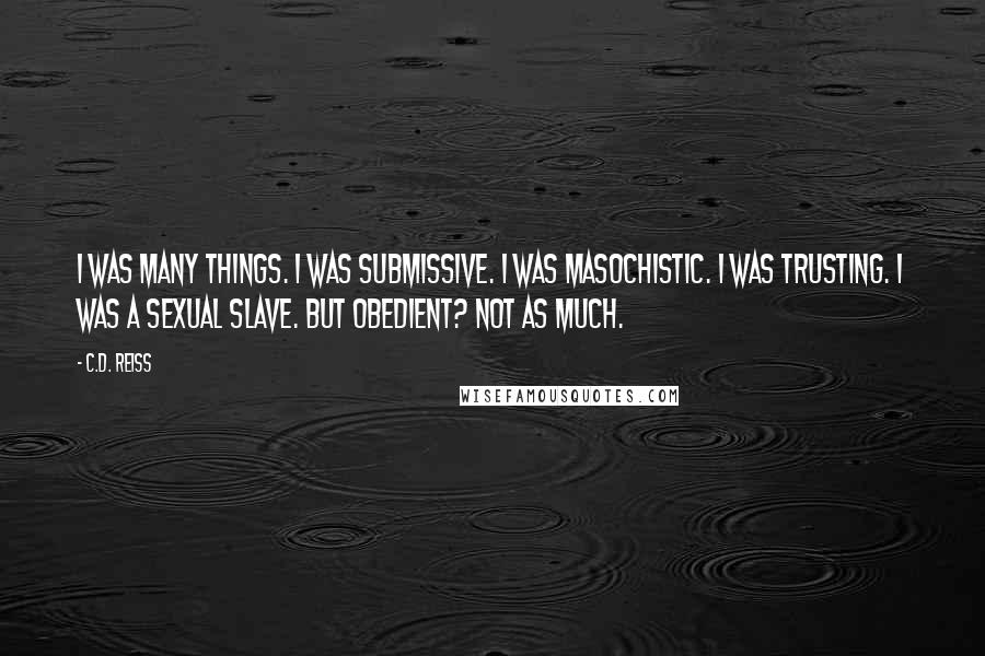 C.D. Reiss Quotes: I was many things. I was submissive. I was masochistic. I was trusting. I was a sexual slave. But obedient? Not as much.