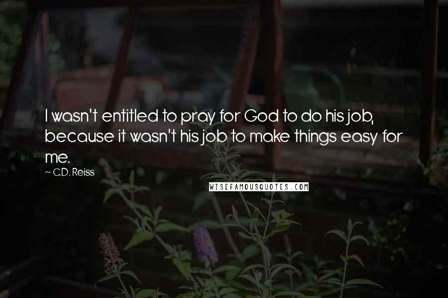 C.D. Reiss Quotes: I wasn't entitled to pray for God to do his job, because it wasn't his job to make things easy for me.