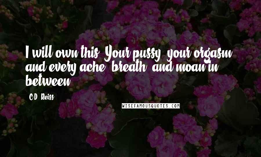 C.D. Reiss Quotes: I will own this. Your pussy, your orgasm, and every ache, breath, and moan in between.