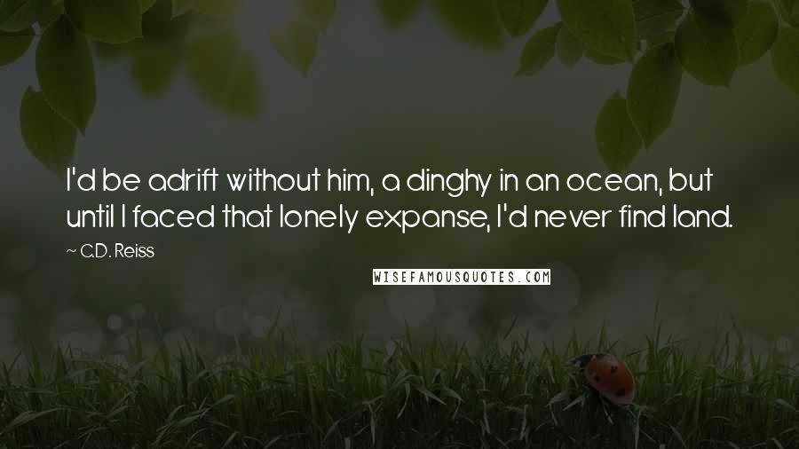 C.D. Reiss Quotes: I'd be adrift without him, a dinghy in an ocean, but until I faced that lonely expanse, I'd never find land.