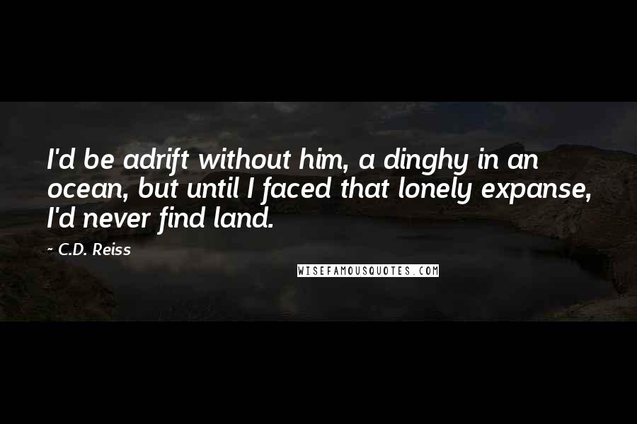 C.D. Reiss Quotes: I'd be adrift without him, a dinghy in an ocean, but until I faced that lonely expanse, I'd never find land.