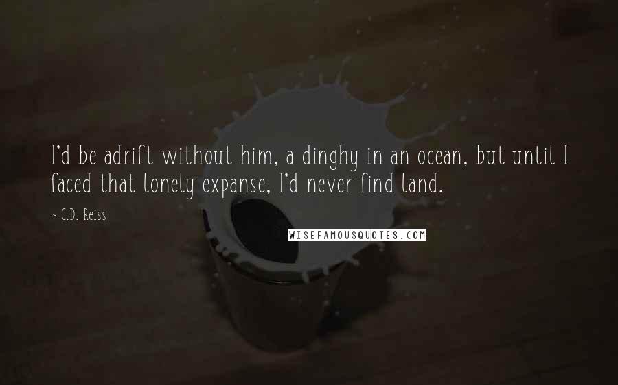 C.D. Reiss Quotes: I'd be adrift without him, a dinghy in an ocean, but until I faced that lonely expanse, I'd never find land.