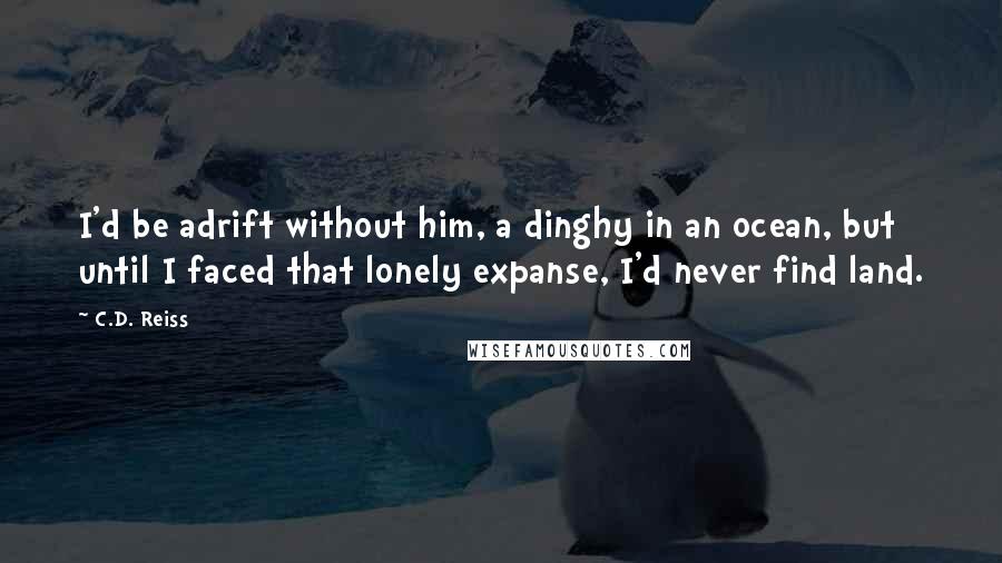 C.D. Reiss Quotes: I'd be adrift without him, a dinghy in an ocean, but until I faced that lonely expanse, I'd never find land.