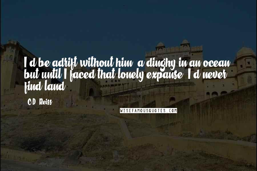 C.D. Reiss Quotes: I'd be adrift without him, a dinghy in an ocean, but until I faced that lonely expanse, I'd never find land.