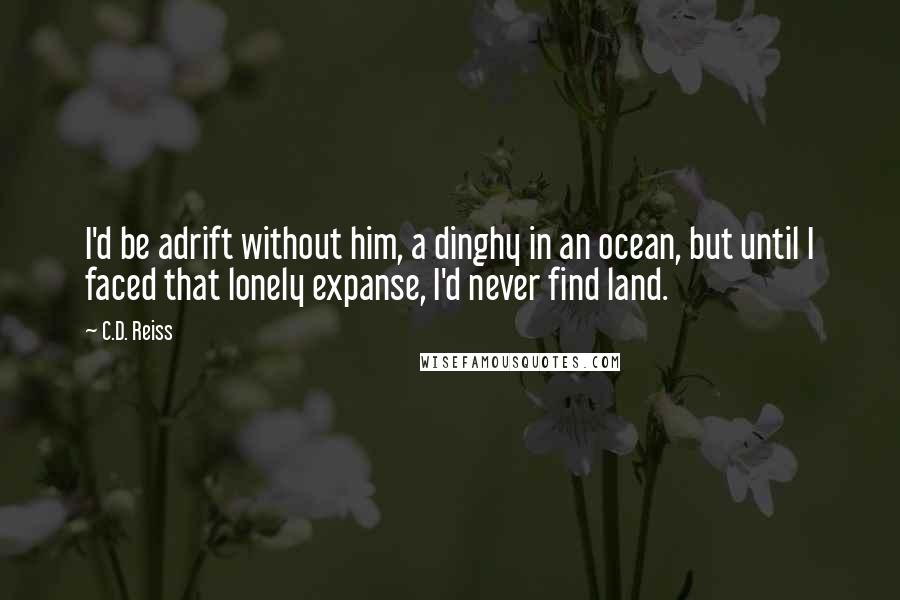 C.D. Reiss Quotes: I'd be adrift without him, a dinghy in an ocean, but until I faced that lonely expanse, I'd never find land.