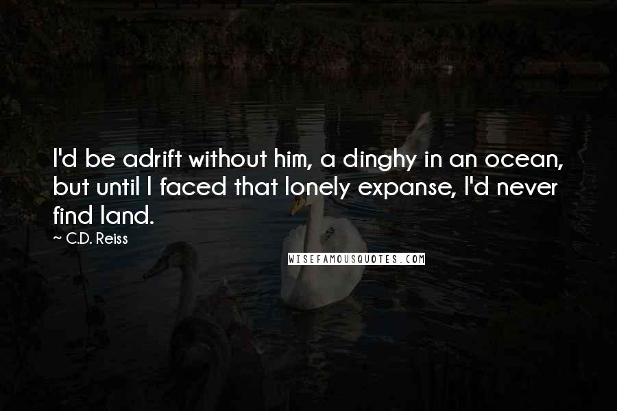 C.D. Reiss Quotes: I'd be adrift without him, a dinghy in an ocean, but until I faced that lonely expanse, I'd never find land.