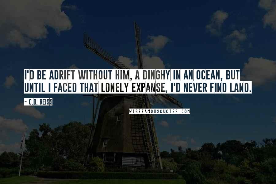 C.D. Reiss Quotes: I'd be adrift without him, a dinghy in an ocean, but until I faced that lonely expanse, I'd never find land.