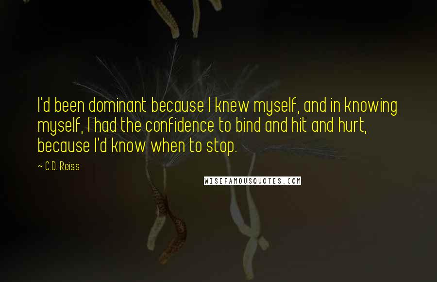 C.D. Reiss Quotes: I'd been dominant because I knew myself, and in knowing myself, I had the confidence to bind and hit and hurt, because I'd know when to stop.