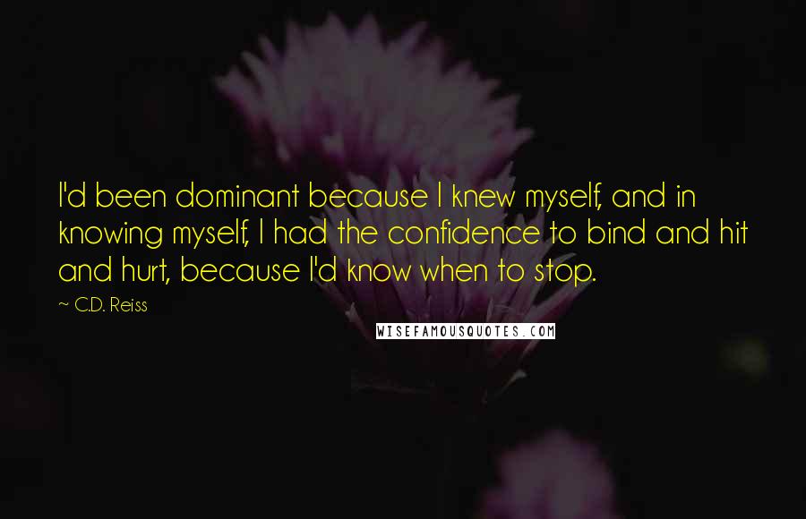 C.D. Reiss Quotes: I'd been dominant because I knew myself, and in knowing myself, I had the confidence to bind and hit and hurt, because I'd know when to stop.